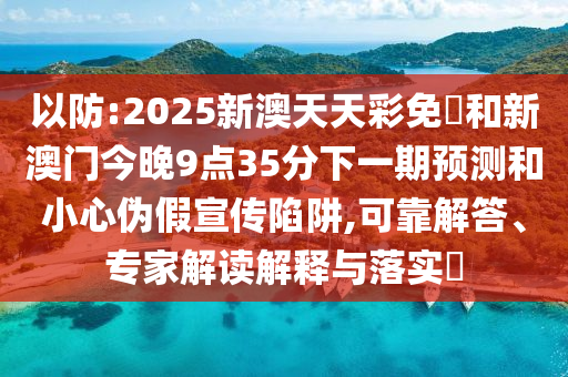 以防:2025新澳天天彩免費和新澳門今晚9點35分下一期預測和小心偽假宣傳陷阱,可靠解答、專家解讀解釋與落實?